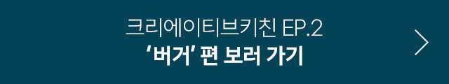 크리에이티브키친 Ep.2 '버거'편 보러 가기